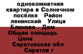 однокомнатная квартира в Солнечном посёлке › Район ­ ленинский › Улица ­ Блинова › Дом ­ 21 › Общая площадь ­ 41 › Цена ­ 1 450 000 - Саратовская обл., Саратов г. Недвижимость » Квартиры продажа   . Саратовская обл.,Саратов г.